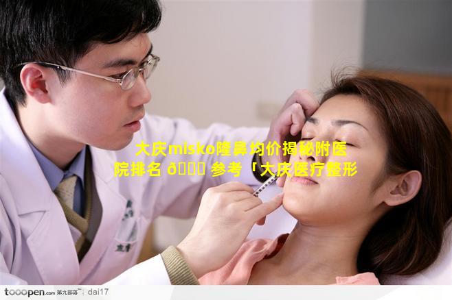 大庆misko隆鼻均价揭秘附医院排名 🐎 参考「大庆医疗整形美容医院排行」